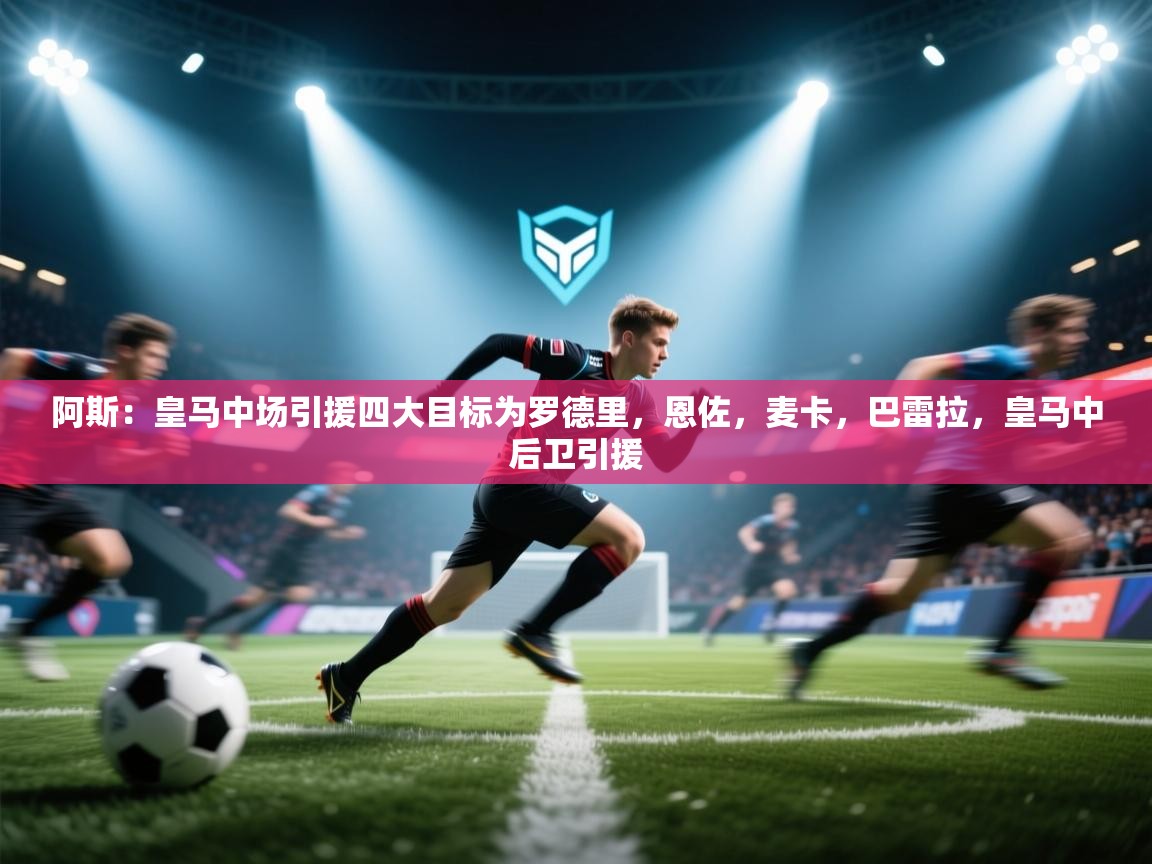 阿斯：皇马中场引援四大目标为罗德里，恩佐，麦卡，巴雷拉，皇马中后卫引援